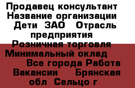 Продавец-консультант › Название организации ­ Дети, ЗАО › Отрасль предприятия ­ Розничная торговля › Минимальный оклад ­ 25 000 - Все города Работа » Вакансии   . Брянская обл.,Сельцо г.